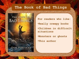 The Book of Bad Things 
For readers who like: 
•Really creepy books 
•Children in difficult 
situations 
•Monsters or ghosts 
•This author 
 