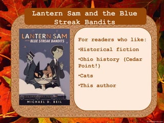 Lantern Sam and the Blue 
Streak Bandits 
For readers who like: 
•Historical fiction 
•Ohio history (Cedar 
Point!) 
•Cats 
•This author 
 