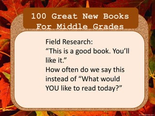 100 Great New Books 
For Middle Grades 
Field Research: 
“This is a good book. You’ll 
like it.” 
How often do we say this 
instead of “What would 
YOU like to read today?” 
 