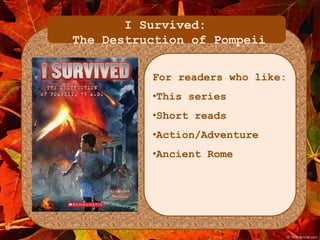 I Survived: 
The Destruction of Pompeii 
For readers who like: 
•This series 
•Short reads 
•Action/Adventure 
•Ancient Rome 
 