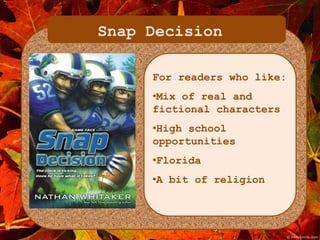 Snap Decision 
For readers who like: 
•Mix of real and 
fictional characters 
•High school 
opportunities 
•Florida 
•A bit of religion 
 