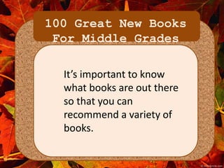 100 Great New Books 
For Middle Grades 
It’s important to know 
what books are out there 
so that you can 
recommend a variety of 
books. 
 