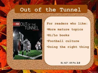 Out of the Tunnel 
For readers who like: 
•More mature topics 
•Hi/Lo books 
•Football culture 
•Doing the right thing 
BL: 4.7 - AR Pts: 2.0 
 