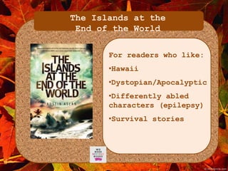 The Islands at the 
End of the World 
For readers who like: 
•Hawaii 
•Dystopian/Apocalyptic 
•Differently abled 
characters (epilepsy) 
•Survival stories 
 