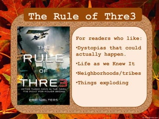 The Rule of Thre3 
For readers who like: 
•Dystopias that could 
actually happen. 
•Life as we Knew It 
•Neighborhoods/tribes 
•Things exploding 
 