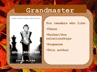 Grandmaster 
For readers who like: 
•Chess 
•Father/Son 
relationships 
•Suspense 
•This author 
 