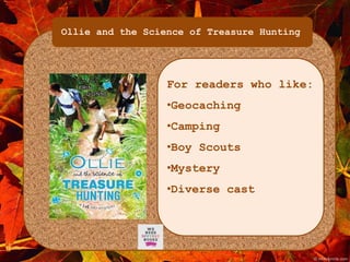 Ollie and the Science of Treasure Hunting 
For readers who like: 
•Geocaching 
•Camping 
•Boy Scouts 
•Mystery 
•Diverse cast 
 