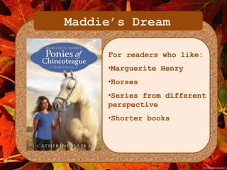 Maddie’s Dream 
For readers who like: 
•Marguerite Henry 
•Horses 
•Series from different 
perspective 
•Shorter books 
 