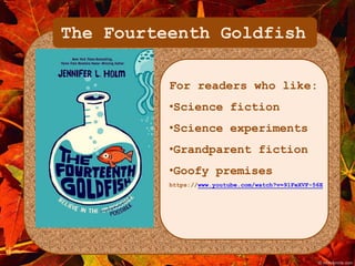 The Fourteenth Goldfish 
For readers who like: 
•Science fiction 
•Science experiments 
•Grandparent fiction 
•Goofy premises 
https://www.youtube.com/watch?v=91FeXVF-56E 
 