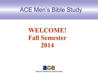 ACE Men’s Bible Study 
WELCOME! 
Fall Semester 
2014 
 