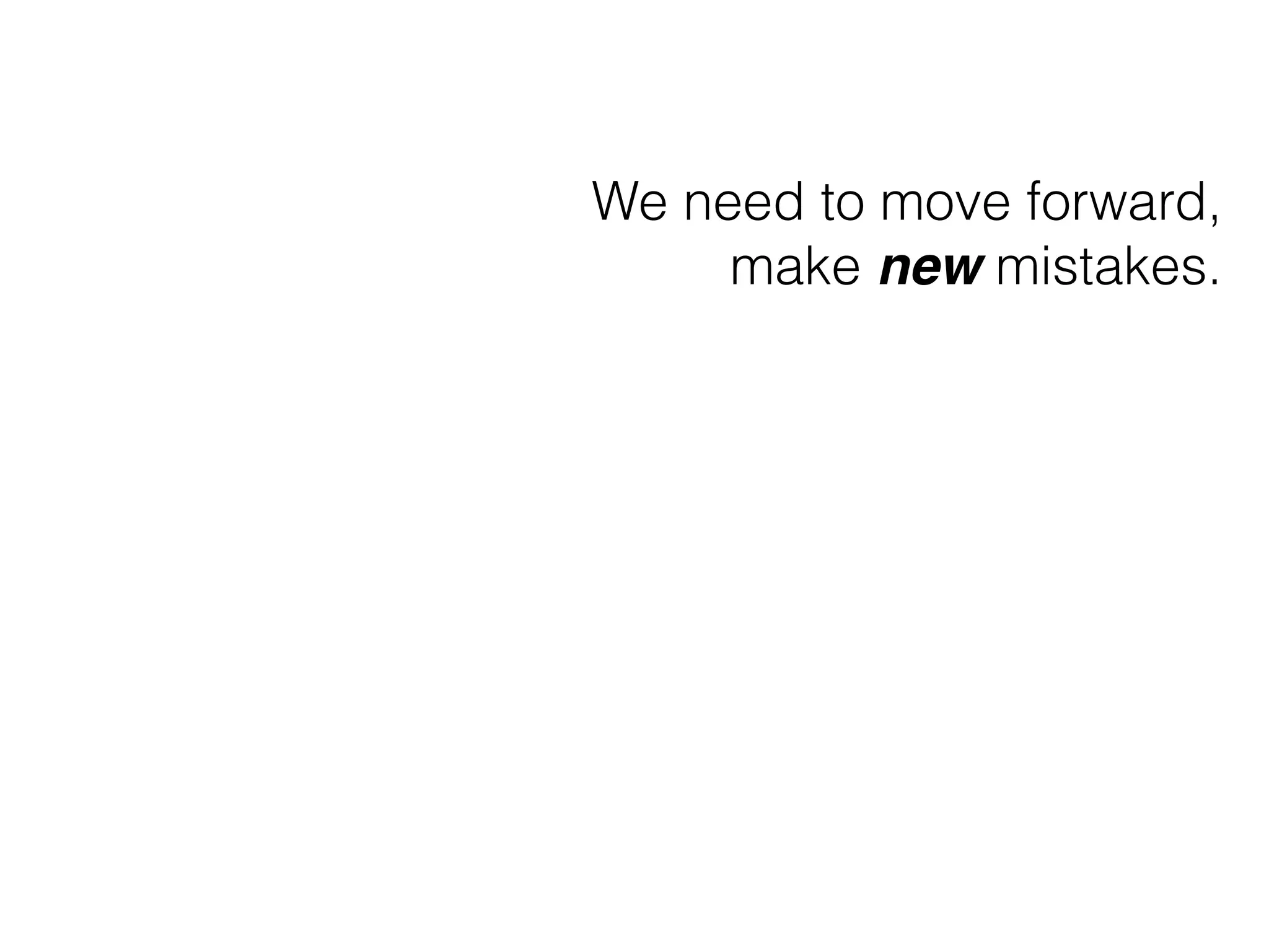 We need to move forward, 
make new mistakes. 
 