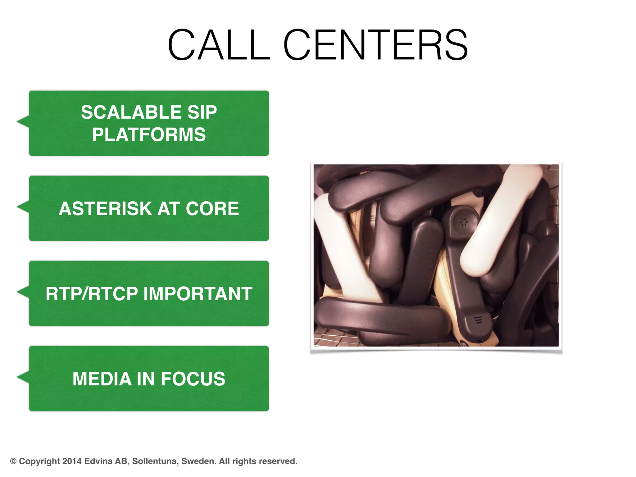CALL CENTERS 
SCALABLE SIP 
PLATFORMS 
ASTERISK AT CORE 
RTP/RTCP IMPORTANT 
MEDIA IN FOCUS 
© Copyright 2014 Edvina AB, Sollentuna, Sweden. All rights reserved. 
 