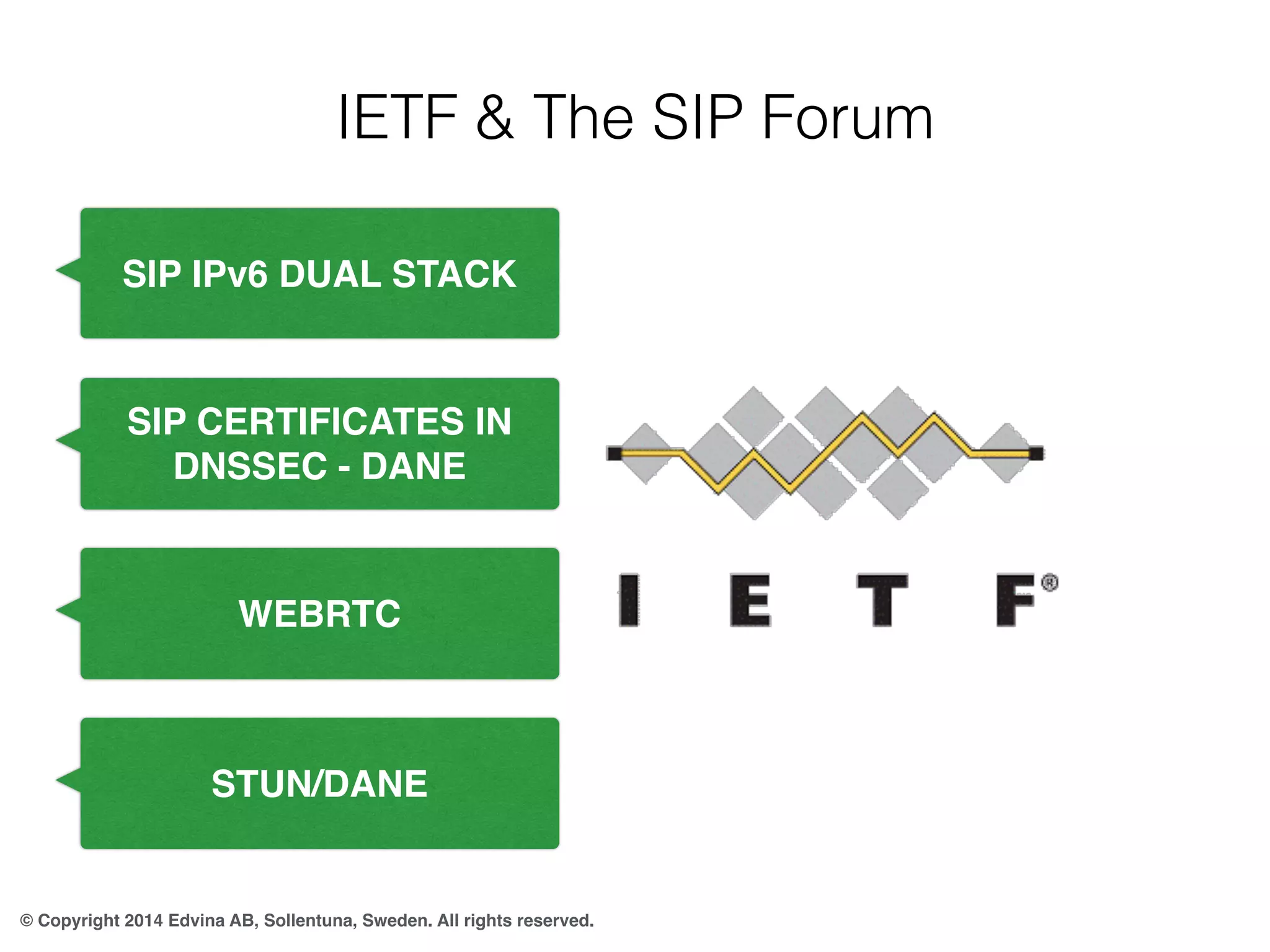IETF & The SIP Forum 
SIP IPv6 DUAL STACK 
SIP CERTIFICATES IN 
DNSSEC - DANE 
WEBRTC 
STUN/DANE 
© Copyright 2014 Edvina AB, Sollentuna, Sweden. All rights reserved. 
 