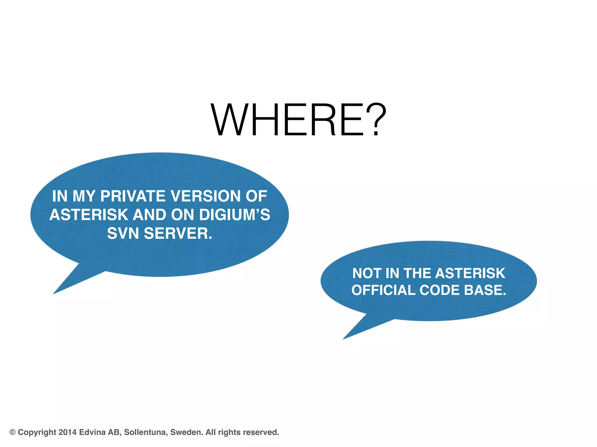 WHERE? 
IN MY PRIVATE VERSION OF 
ASTERISK AND ON DIGIUM’S 
SVN SERVER. 
© Copyright 2014 Edvina AB, Sollentuna, Sweden. All rights reserved. 
NOT IN THE ASTERISK 
OFFICIAL CODE BASE. 
 