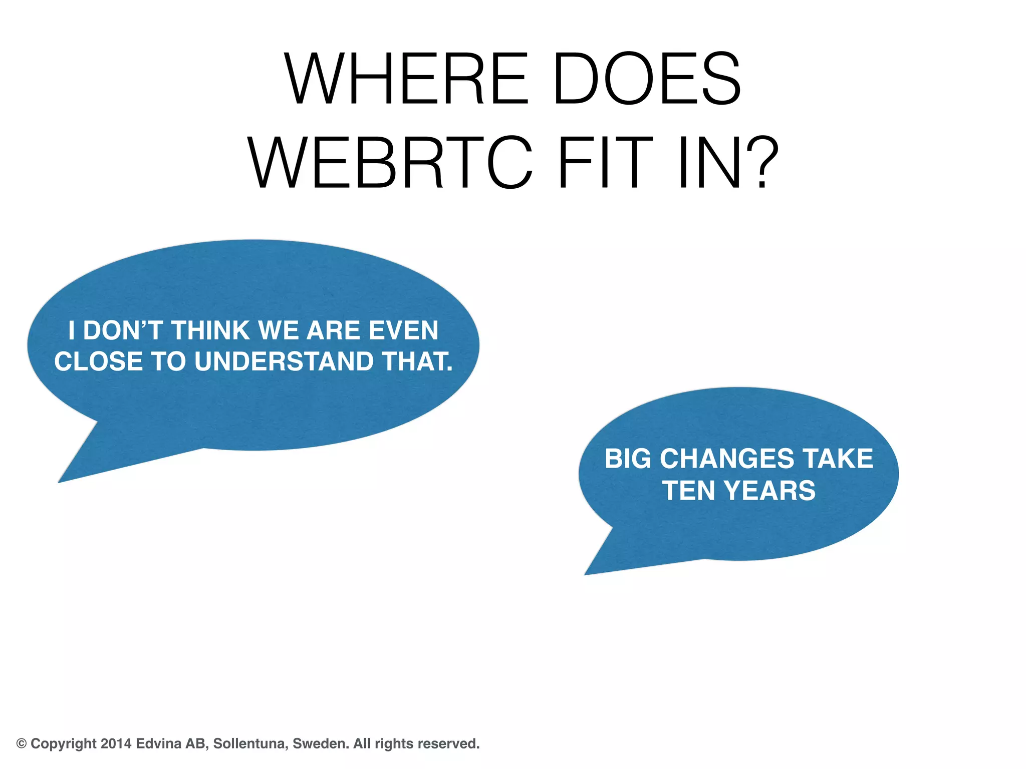 WHERE DOES 
WEBRTC FIT IN? 
I DON’T THINK WE ARE EVEN 
CLOSE TO UNDERSTAND THAT. 
© Copyright 2014 Edvina AB, Sollentuna, Sweden. All rights reserved. 
BIG CHANGES TAKE 
TEN YEARS 
 