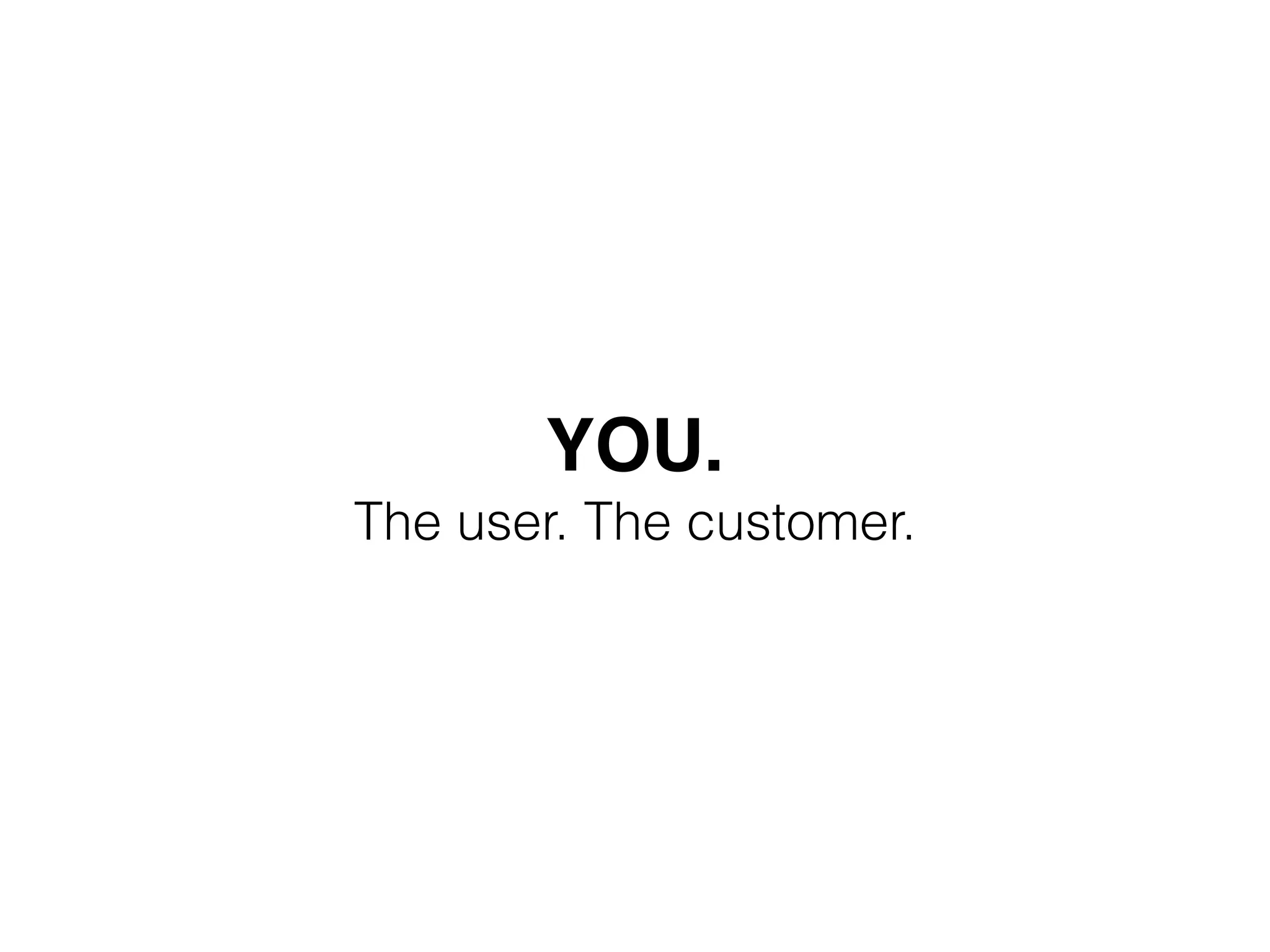 YOU. 
The user. The customer. 
 