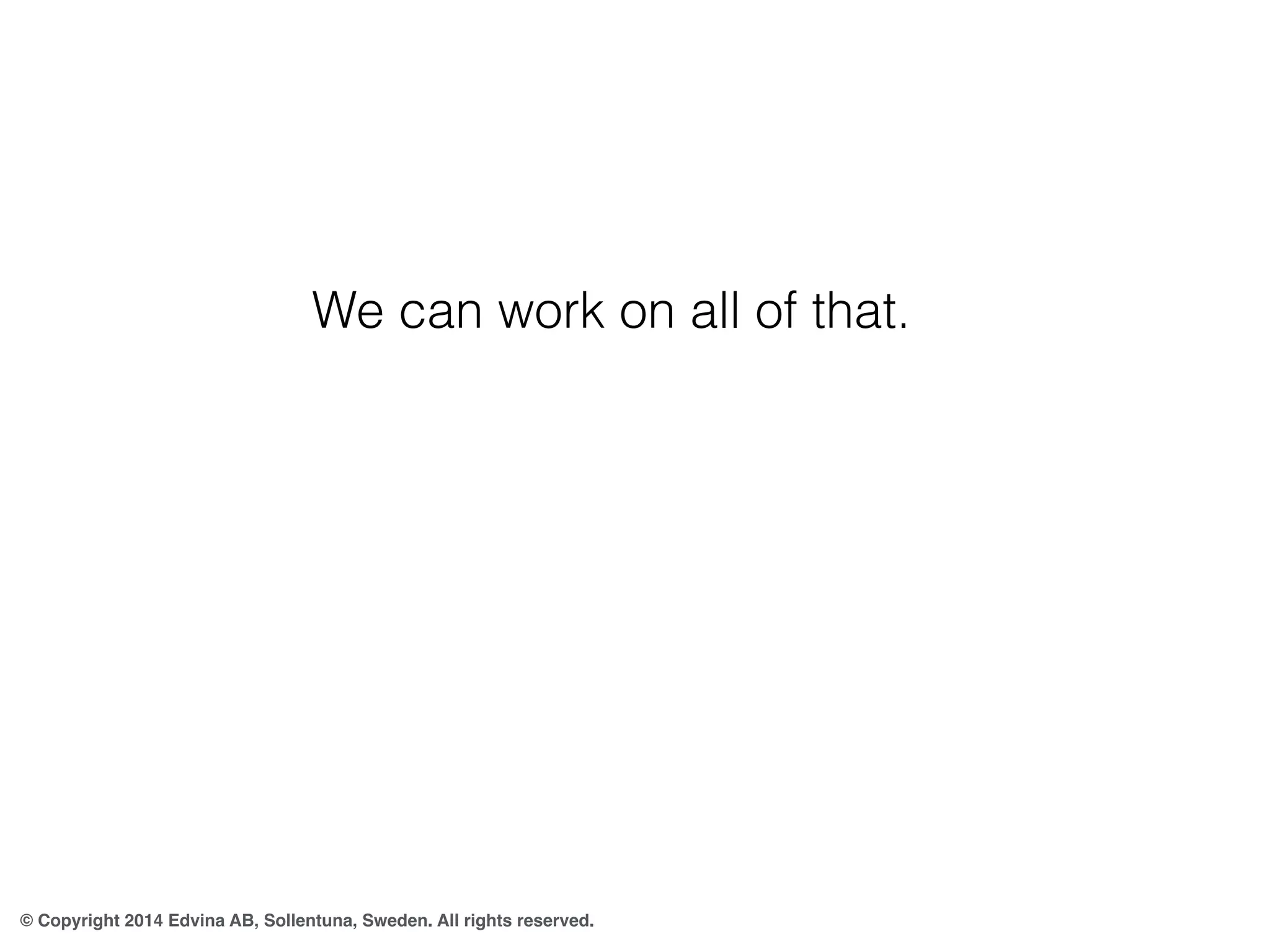 We can work on all of that. 
© Copyright 2014 Edvina AB, Sollentuna, Sweden. All rights reserved. 
 