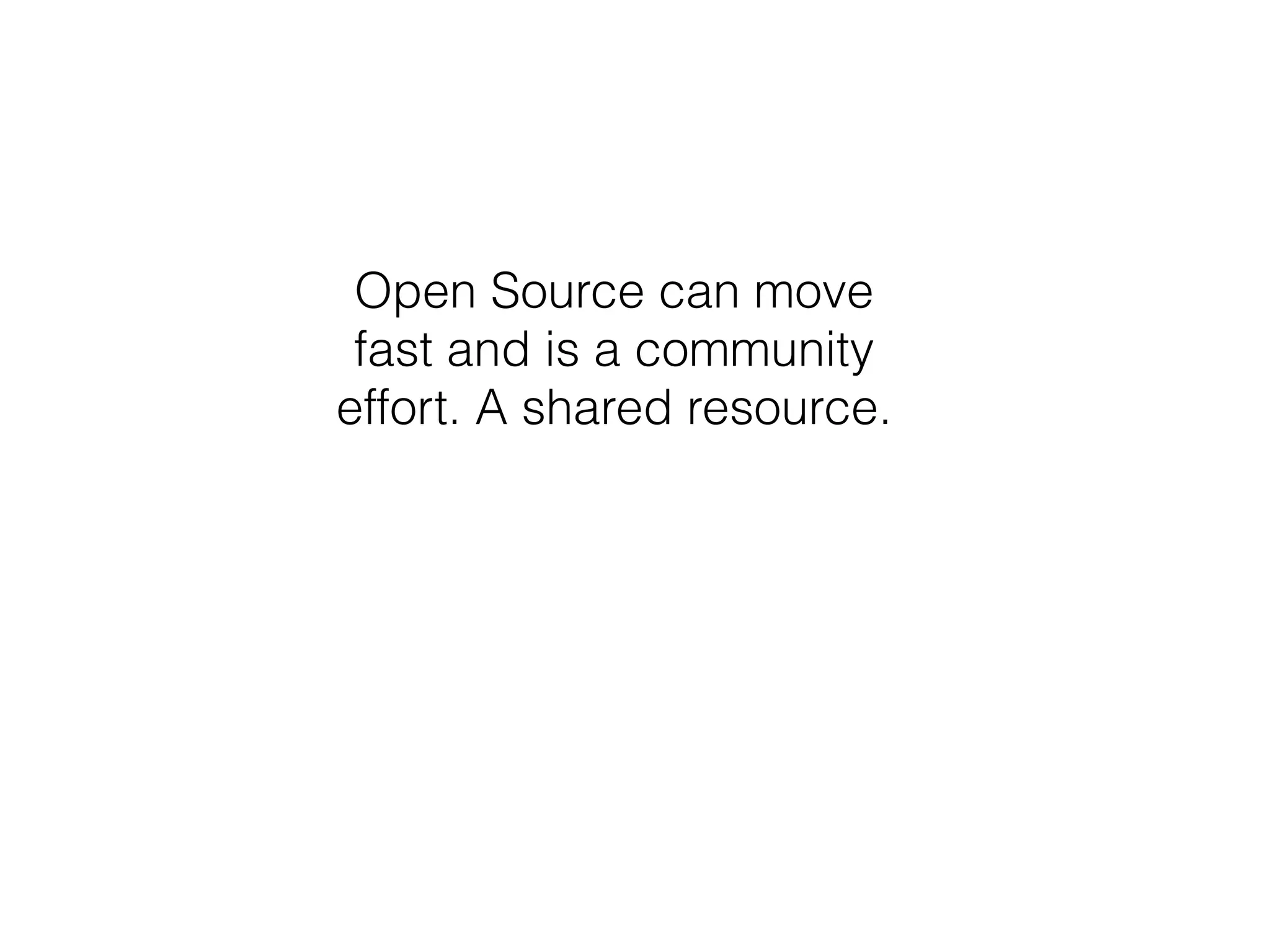 Open Source can move 
fast and is a community 
effort. A shared resource. 
 