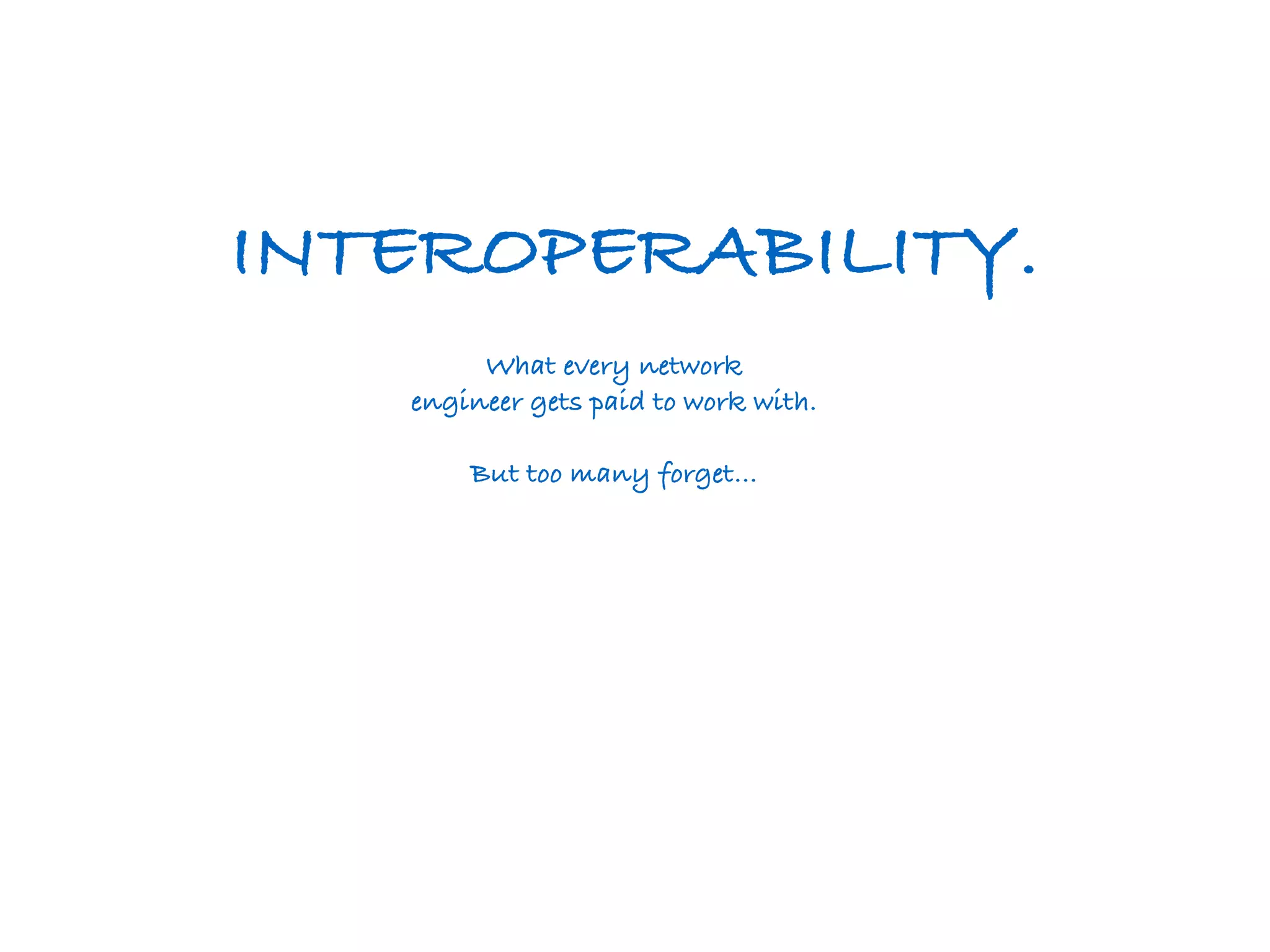 INTEROPERABILITY. 
What every network 
engineer gets paid to work with. 
But too many forget… 
 