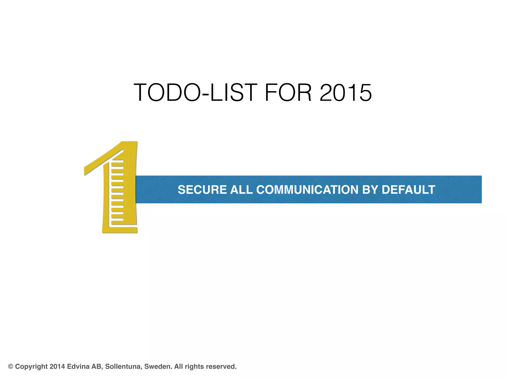 1 TODO-LIST FOR 2015 
SECURE ALL COMMUNICATION BY DEFAULT 
© Copyright 2014 Edvina AB, Sollentuna, Sweden. All rights reserved. 
 