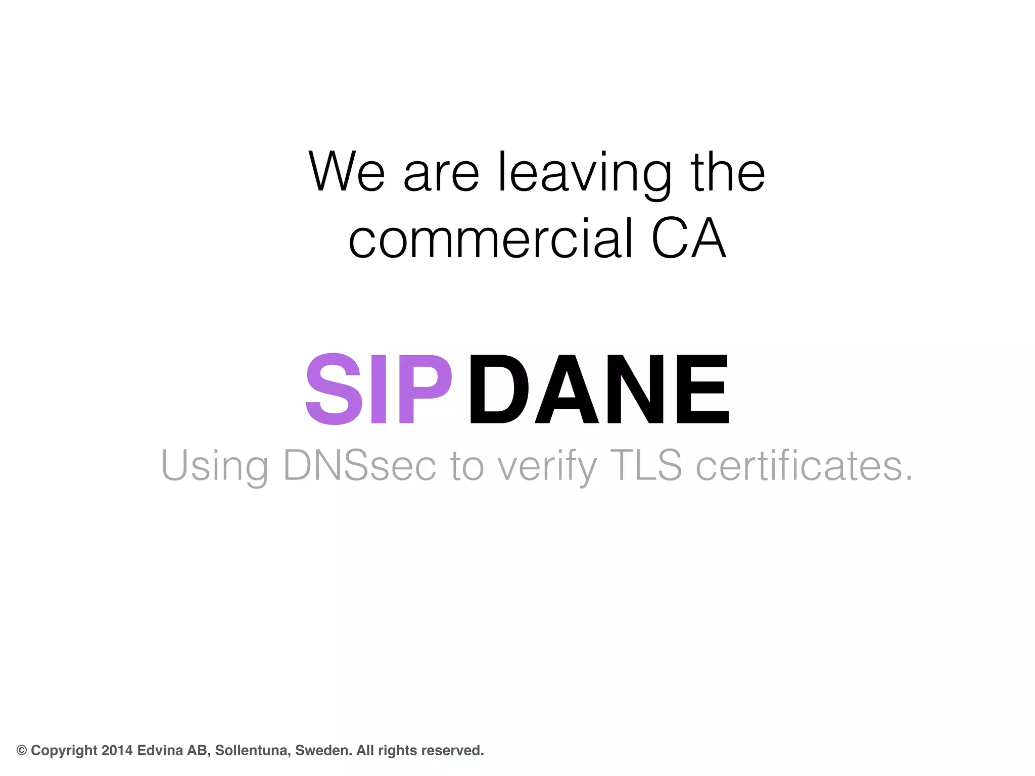 We are leaving the 
commercial CA 
SIPDANE 
Using DNSsec to verify TLS certificates. 
© Copyright 2014 Edvina AB, Sollentuna, Sweden. All rights reserved. 
 