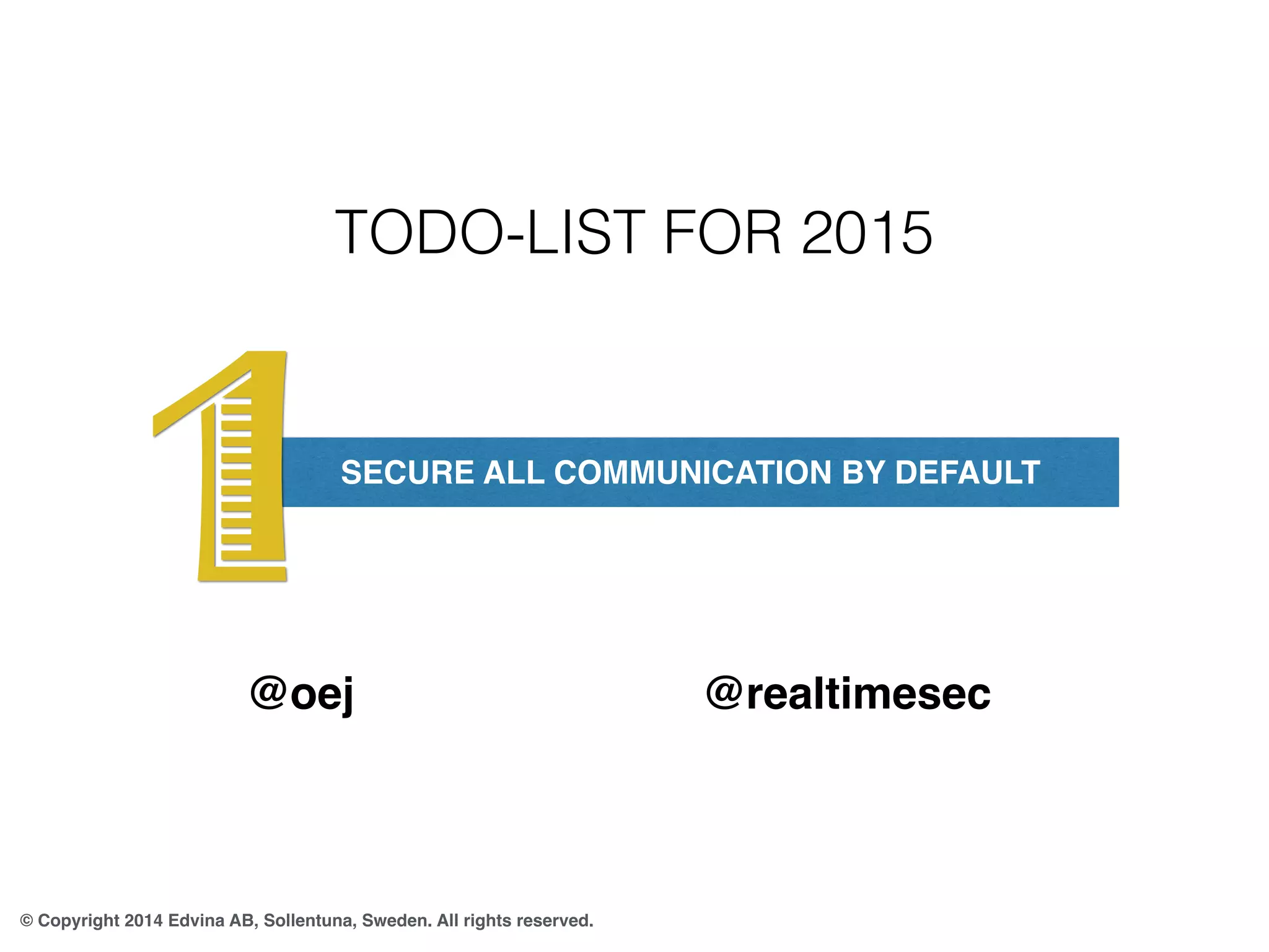 1 TODO-LIST FOR 2015 
SECURE ALL COMMUNICATION BY DEFAULT @oej @realtimesec 
© Copyright 2014 Edvina AB, Sollentuna, Sweden. All rights reserved. 
