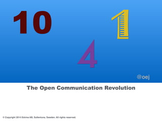 10 
The Open Communication Revolution 
© Copyright 2014 Edvina AB, Sollentuna, Sweden. All rights reserved. 
4 1 
@oej 
 