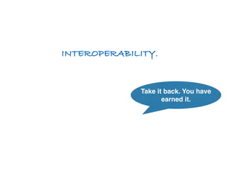 INTEROPERABILITY. 
Take it back. You have 
earned it. 
 