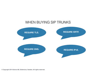 WHEN BUYING SIP TRUNKS 
REQUIRE TLS. REQUIRE SRTP. 
REQUIRE DNS. REQUIRE IPv6. 
© Copyright 2014 Edvina AB, Sollentuna, Sw...