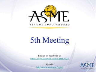 5th Meeting 
Find us on Facebook at 
https://www.facebook.com/ASME.UCF 
Website 
http://www.asmeatucf.com/ 
 