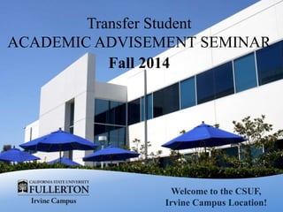 Welcome to the CSUF,
Irvine Campus Location!
Transfer Student
ACADEMIC ADVISEMENT SEMINAR
Fall 2014
 