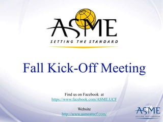 Fall Kick-Off Meeting 
Find us on Facebook at 
https://www.facebook.com/ASME.UCF 
Website 
http://www.asmeatucf.com/ 
 