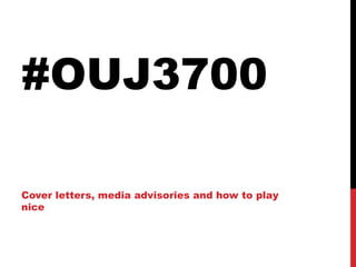 #OUJ3700 
Cover letters, media advisories and how to play 
nice 
 