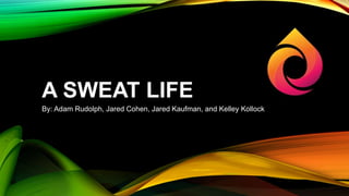 A SWEAT LIFE 
By: Adam Rudolph, Jared Cohen, Jared Kaufman, and Kelley Kollock 
 