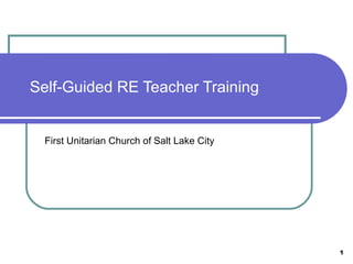 1 
Self-Guided RE Teacher Training 
First Unitarian Church of Salt Lake City 
 