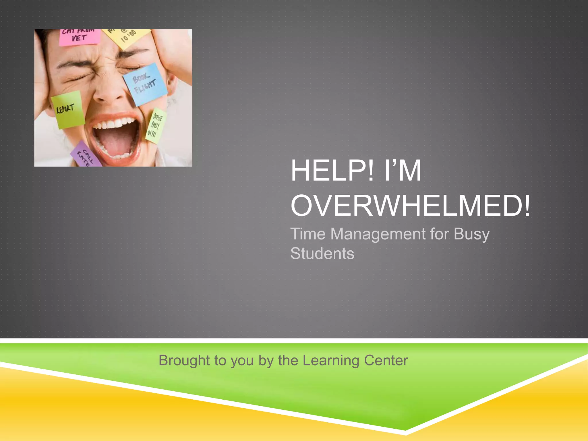 HELP! I’M 
OVERWHELMED! 
Time Management for Busy 
Students 
Brought to you by the Learning Center 
 