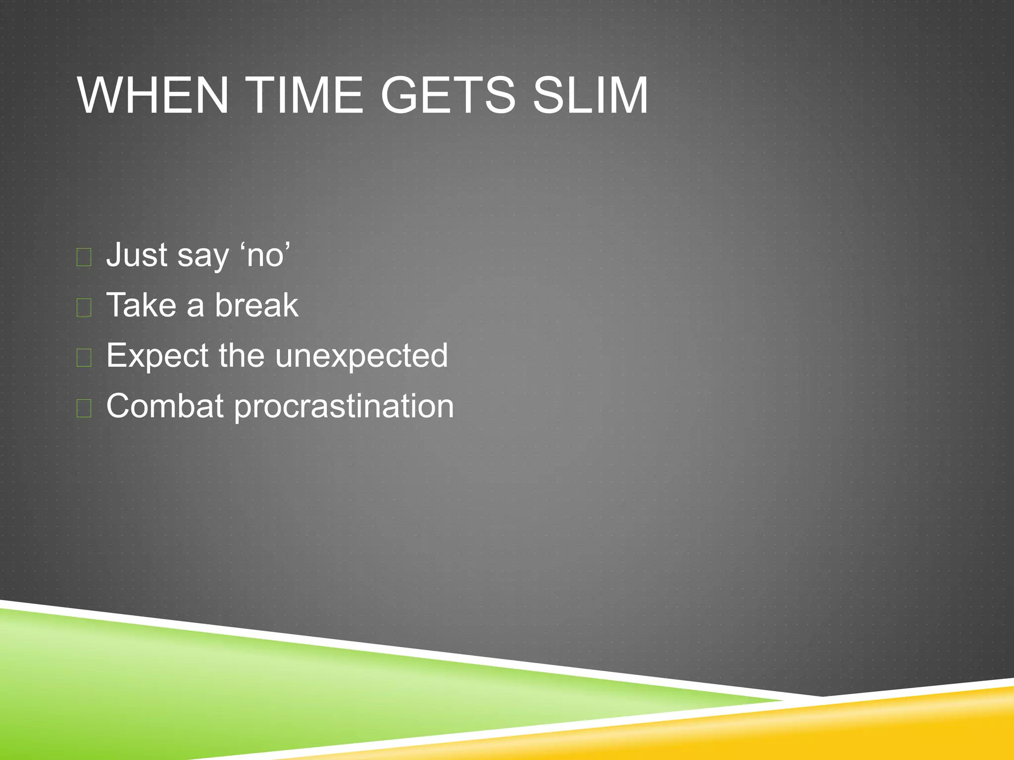 WHEN TIME GETS SLIM 
 Just say ‘no’ 
 Take a break 
 Expect the unexpected 
 Combat procrastination 
 