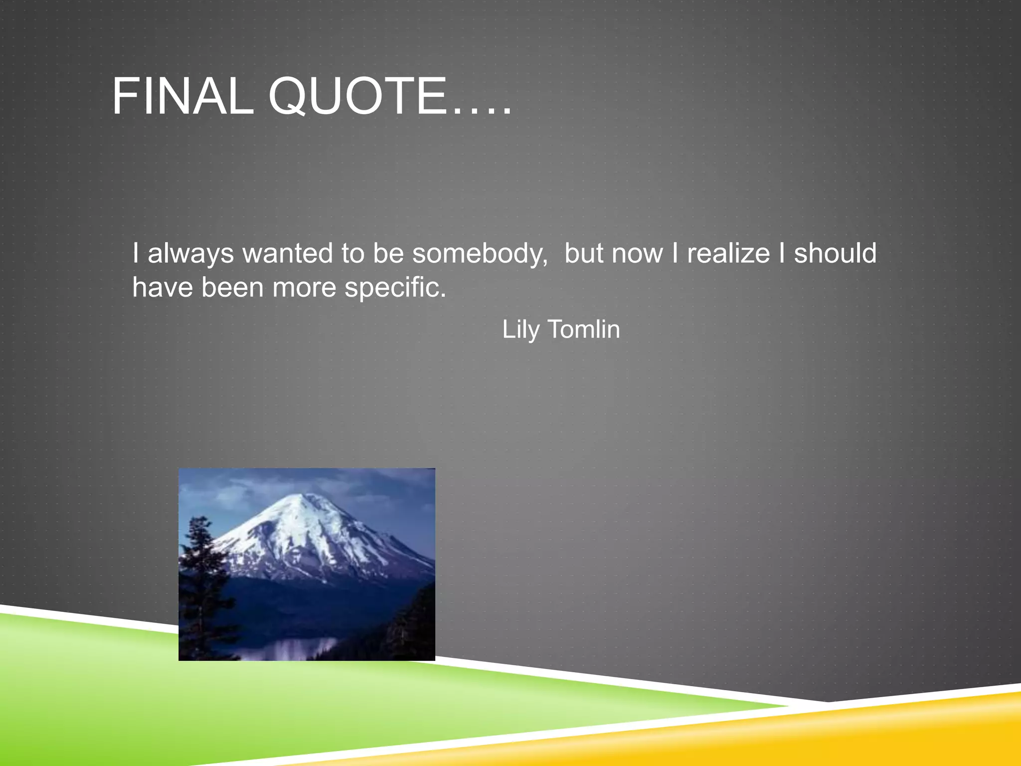 FINAL QUOTE…. 
I always wanted to be somebody, but now I realize I should 
have been more specific. 
Lily Tomlin 
