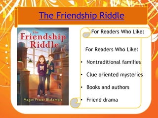 The Friendship Riddle
For Readers Who Like:
For Readers Who Like:
• Nontraditional families
• Clue oriented mysteries
• Books and authors
• Friend drama
 