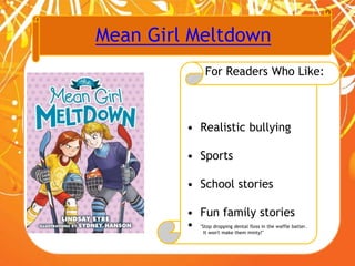 Mean Girl Meltdown
For Readers Who Like:
• Realistic bullying
• Sports
• School stories
• Fun family stories
• "Stop dropping dental floss in the waffle batter.
It won't make them minty!"
 