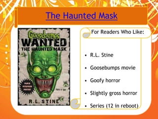 The Haunted Mask
For Readers Who Like:
• R.L. Stine
• Goosebumps movie
• Goofy horror
• Slightly gross horror
• Series (12 in reboot)
 