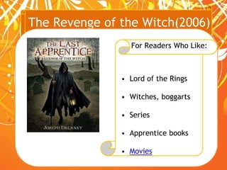 The Revenge of the Witch(2006)
• Lord of the Rings
• Witches, boggarts
• Series
• Apprentice books
• Movies
For Readers Who Like:
 