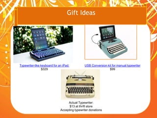 Gift Ideas
Typewriter-like keyboard for an iPad:
$329
USB Conversion kit for manual typewriter
$99
Actual Typewriter:
$13 at thrift store
Accepting typewriter donations
 