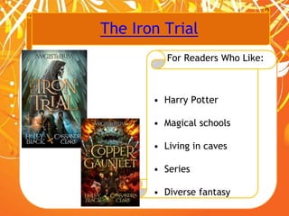 The Iron Trial
For Readers Who Like:
• Harry Potter
• Magical schools
• Living in caves
• Series
• Diverse fantasy
 
