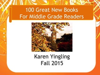 100 Great New Books
For Middle Grade Readers
Karen Yingling
Fall 2015
 