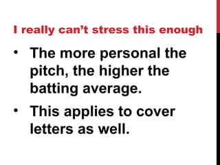 I really can’t stress this enough
• The more personal the
pitch, the higher the
batting average.
• This applies to cover
letters as well.
 