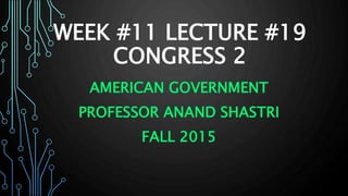 WEEK #11 LECTURE #19
CONGRESS 2
AMERICAN GOVERNMENT
PROFESSOR ANAND SHASTRI
FALL 2015
 