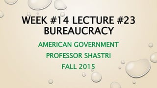 WEEK #14 LECTURE #23
BUREAUCRACY
AMERICAN GOVERNMENT
PROFESSOR SHASTRI
FALL 2015
 