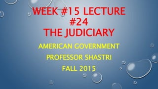 WEEK #15 LECTURE
#24
THE JUDICIARY
AMERICAN GOVERNMENT
PROFESSOR SHASTRI
FALL 2015
 