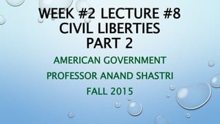 WEEK #2 LECTURE #8
CIVIL LIBERTIES
PART 2
AMERICAN GOVERNMENT
PROFESSOR ANAND SHASTRI
FALL 2015
 